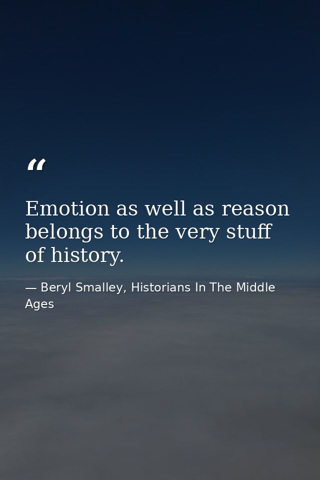 Emotion as well as reason belongs to the very stuff of history. — Beryl Smalley, Historians In The Middle Ages
