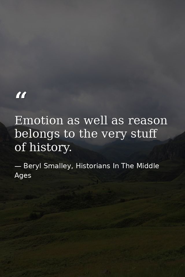 Emotion as well as reason belongs to the very stuff of history. — Beryl Smalley, Historians In The Middle Ages
