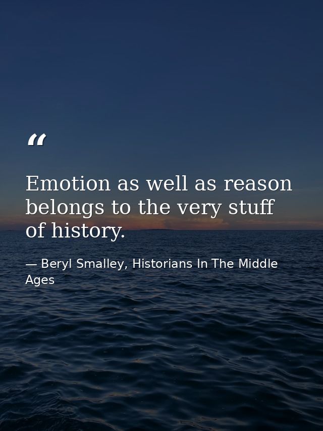 Emotion as well as reason belongs to the very stuff of history. — Beryl Smalley, Historians In The Middle Ages