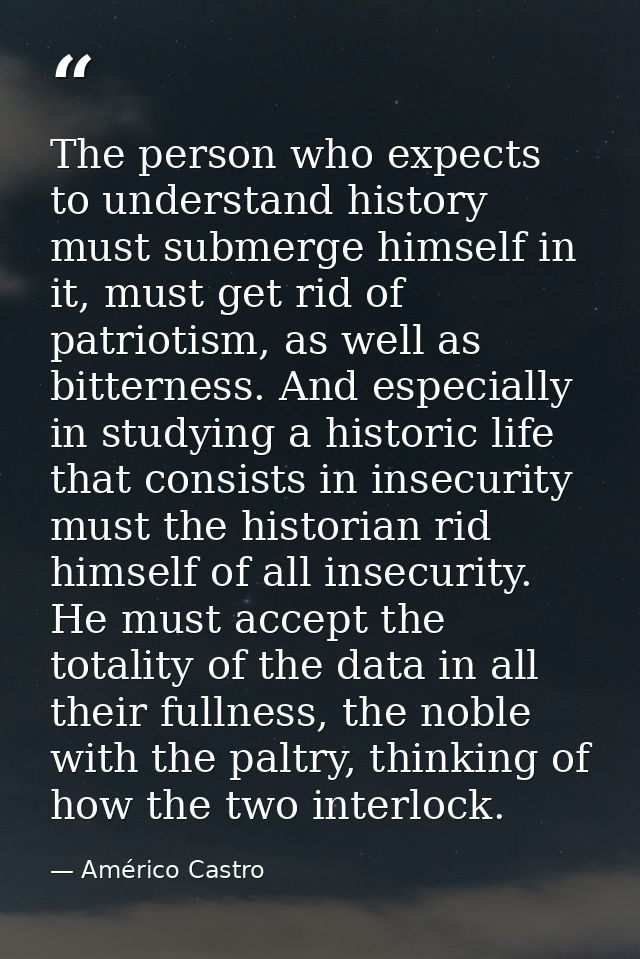 The person who expects to understand history must submerge himself in it, must get rid of patriotism, as well as bittern — Américo Castro