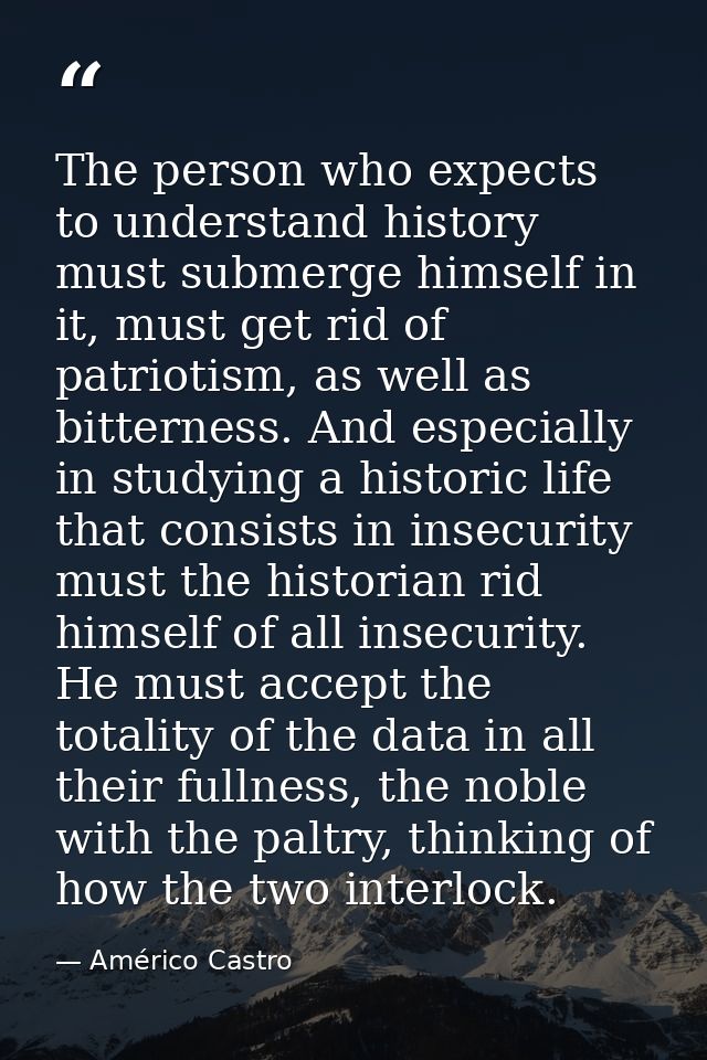 The person who expects to understand history must submerge himself in it, must get rid of patriotism, as well as bittern — Américo Castro