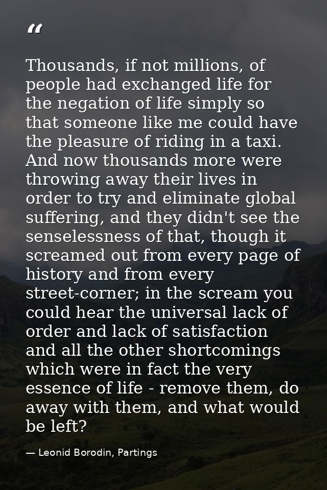 Thousands, if not millions, of people had exchanged life for the negation of life simply so that someone like me could h — Leonid Borodin, Partings