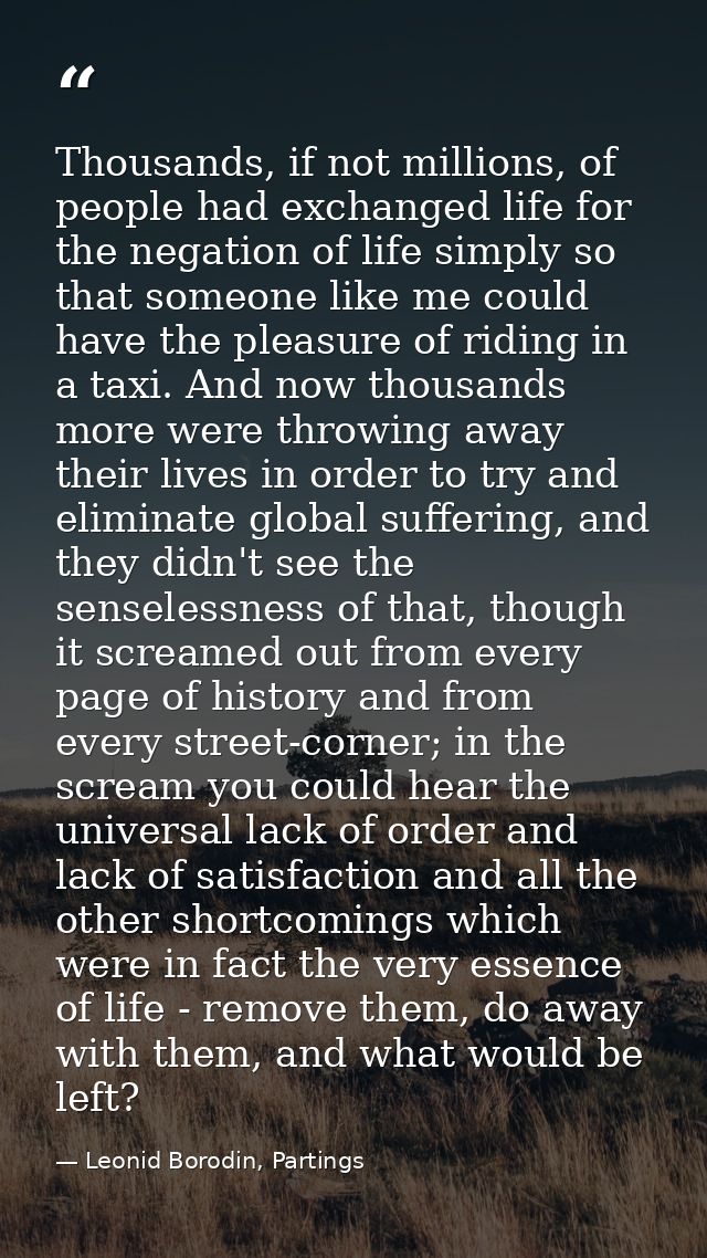 Thousands, if not millions, of people had exchanged life for the negation of life simply so that someone like me could h — Leonid Borodin, Partings