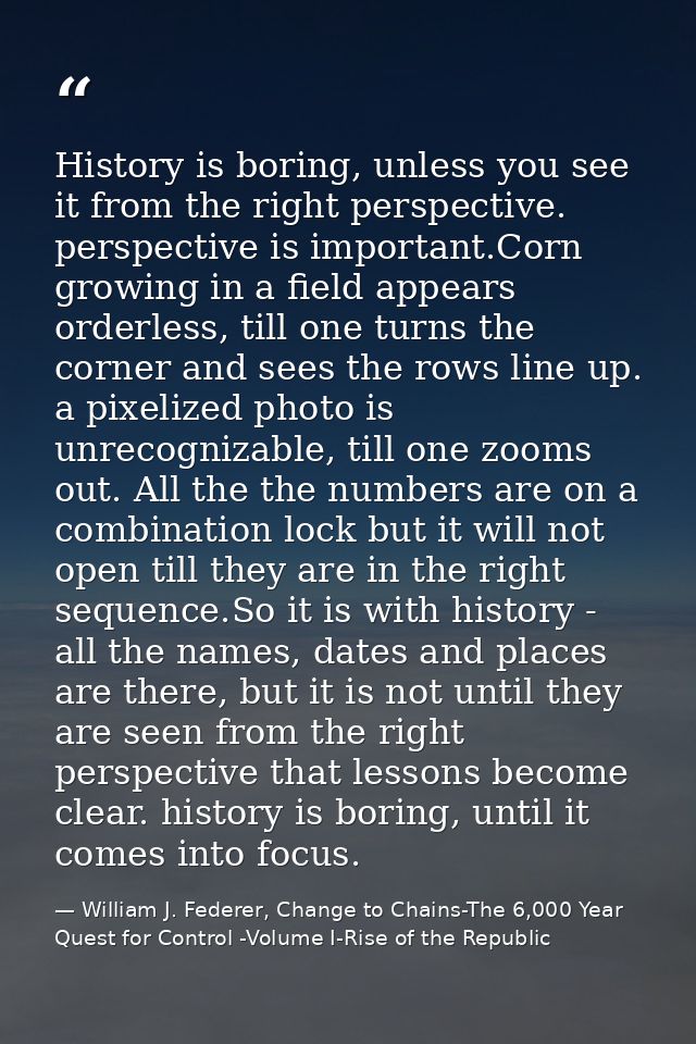 History is boring, unless you see it from the right perspective. perspective is important.Corn growing in a field appear — William J. Federer, Change to Chains-The 6,000 Year Quest for Control -Volume I-Rise of the Republic
