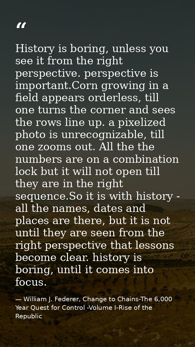 History is boring, unless you see it from the right perspective. perspective is important.Corn growing in a field appear — William J. Federer, Change to Chains-The 6,000 Year Quest for Control -Volume I-Rise of the Republic