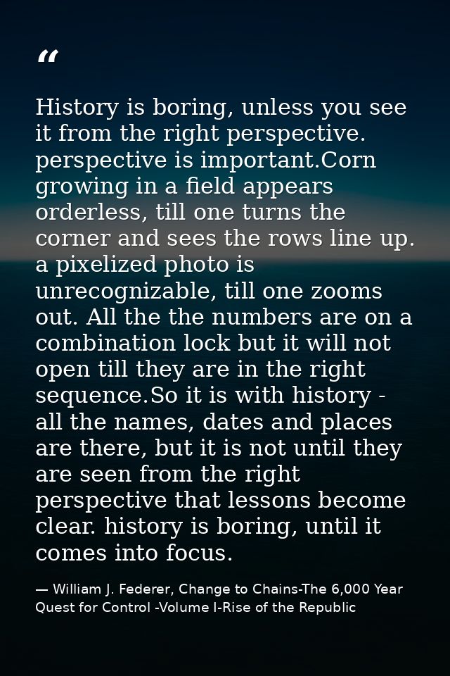 History is boring, unless you see it from the right perspective. perspective is important.Corn growing in a field appear — William J. Federer, Change to Chains-The 6,000 Year Quest for Control -Volume I-Rise of the Republic