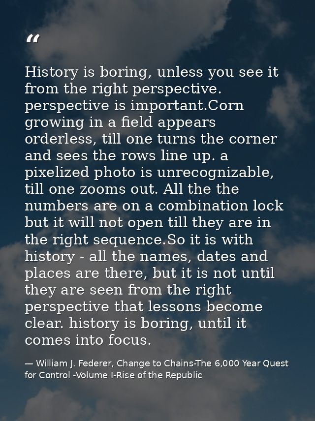 History is boring, unless you see it from the right perspective. perspective is important.Corn growing in a field appear — William J. Federer, Change to Chains-The 6,000 Year Quest for Control -Volume I-Rise of the Republic
