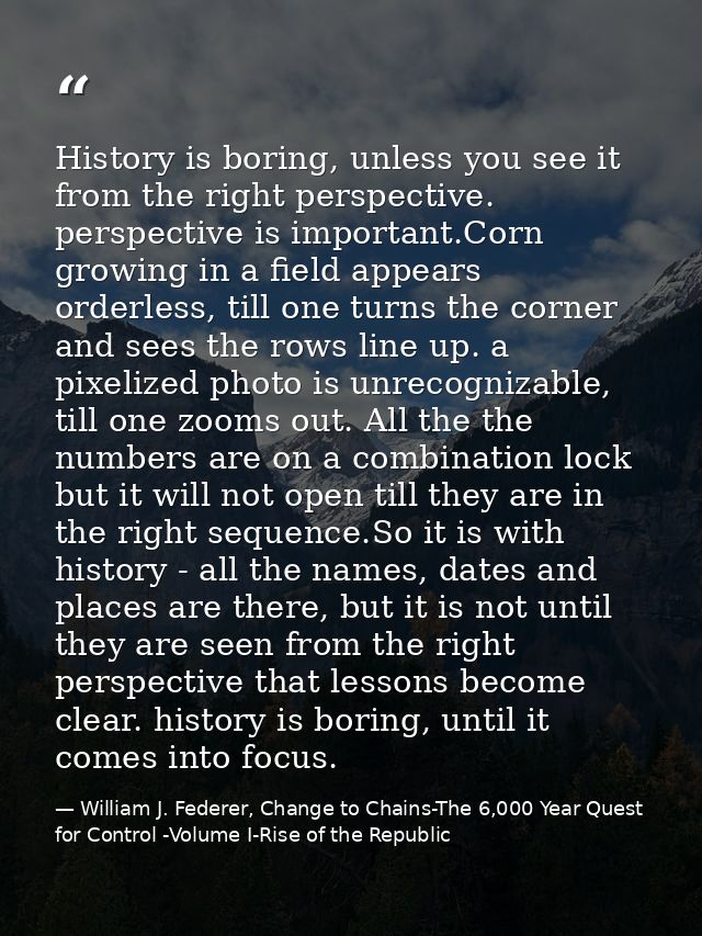 History is boring, unless you see it from the right perspective. perspective is important.Corn growing in a field appear — William J. Federer, Change to Chains-The 6,000 Year Quest for Control -Volume I-Rise of the Republic