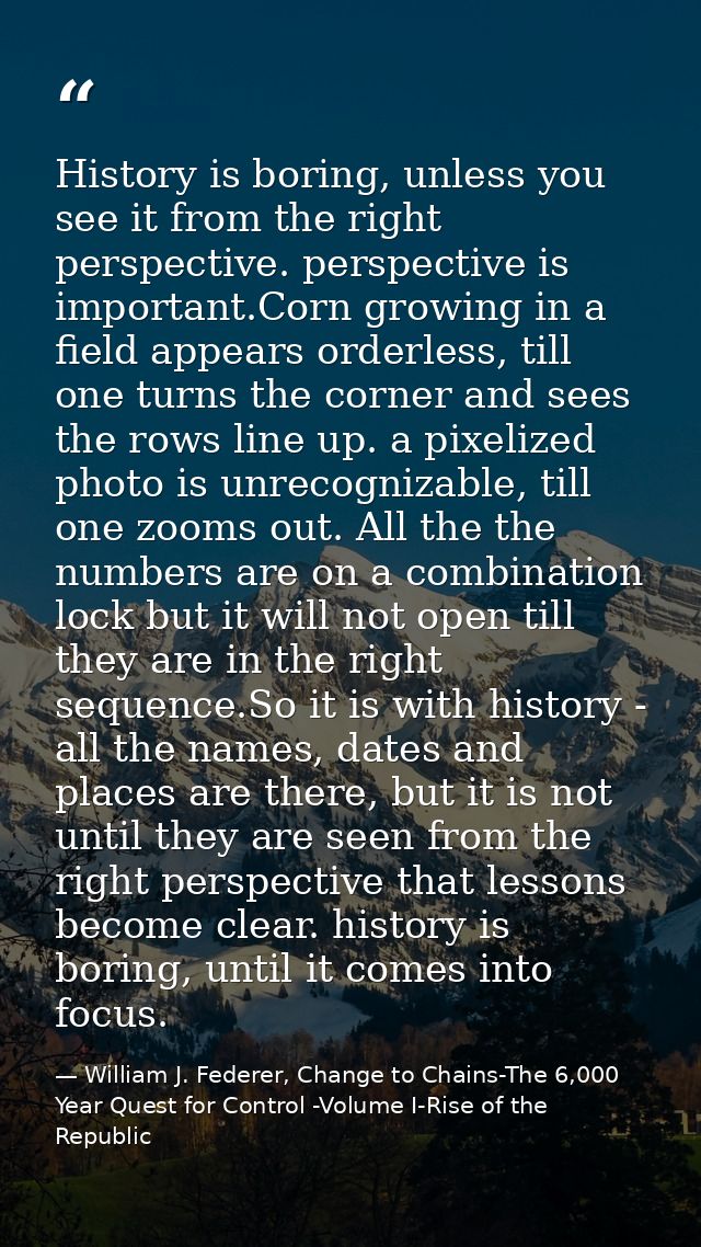 History is boring, unless you see it from the right perspective. perspective is important.Corn growing in a field appear — William J. Federer, Change to Chains-The 6,000 Year Quest for Control -Volume I-Rise of the Republic