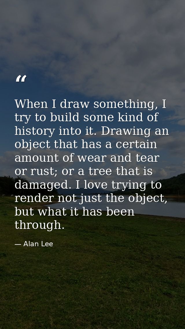 When I draw something, I try to build some kind of history into it. Drawing an object that has a certain amount of wear  — Alan Lee