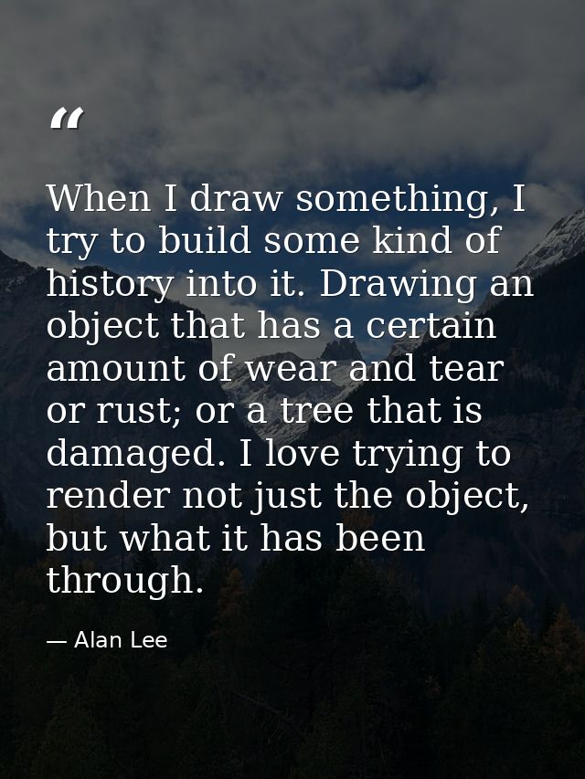 When I draw something, I try to build some kind of history into it. Drawing an object that has a certain amount of wear  — Alan Lee