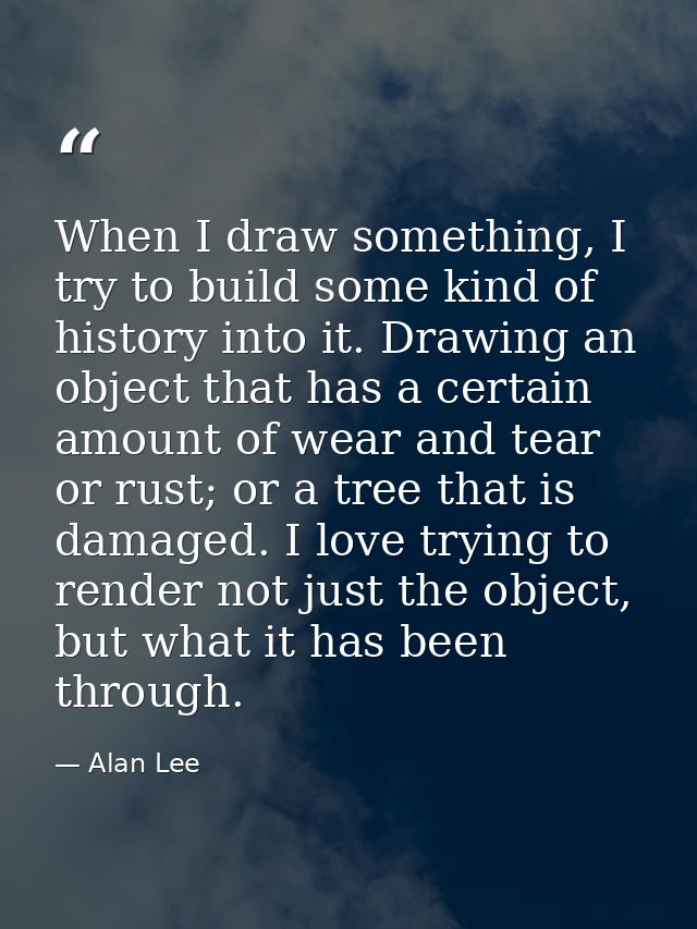 When I draw something, I try to build some kind of history into it. Drawing an object that has a certain amount of wear  — Alan Lee