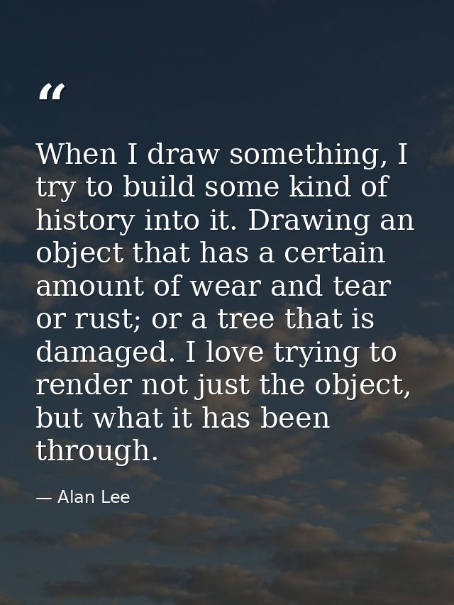 When I draw something, I try to build some kind of history into it. Drawing an object that has a certain amount of wear  — Alan Lee