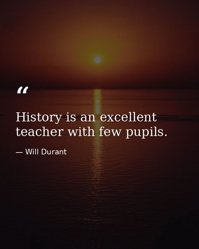History is an excellent teacher with few pupils. — Will Durant