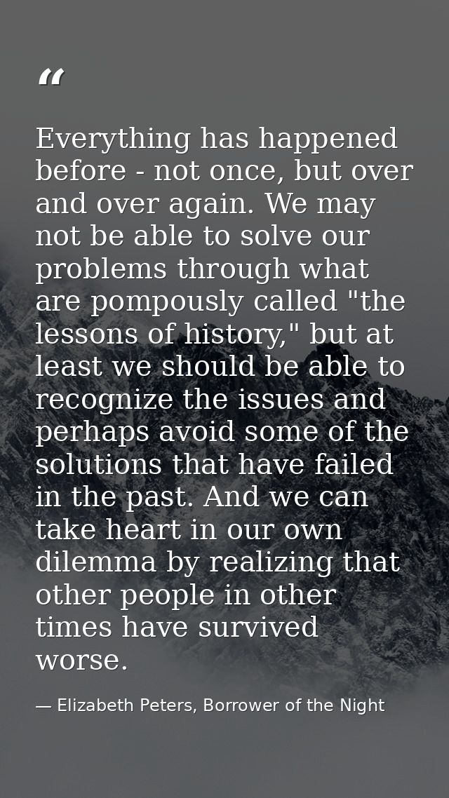 Everything has happened before - not once, but over and over again. We may not be able to solve our problems through wha — Elizabeth Peters, Borrower of the Night