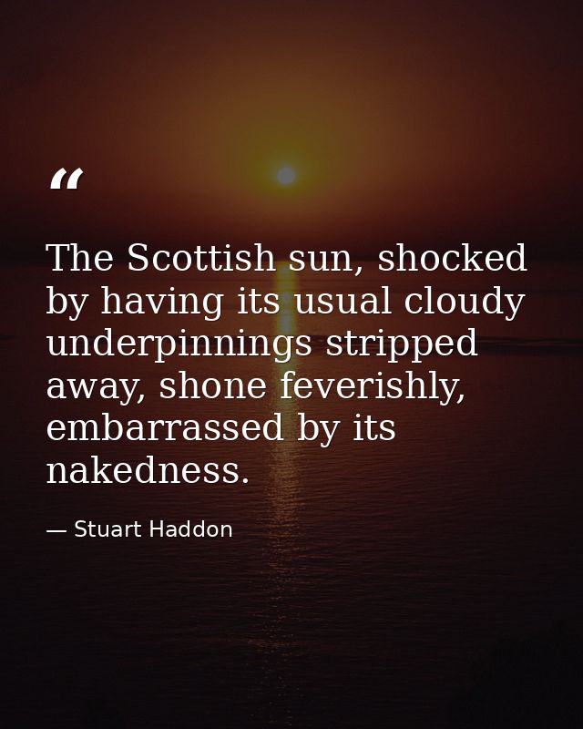 The Scottish sun, shocked by having its usual cloudy underpinnings stripped away, shone feverishly, embarrassed by its n — Stuart Haddon