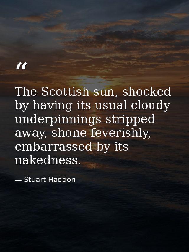 The Scottish sun, shocked by having its usual cloudy underpinnings stripped away, shone feverishly, embarrassed by its n — Stuart Haddon