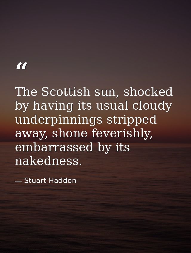 The Scottish sun, shocked by having its usual cloudy underpinnings stripped away, shone feverishly, embarrassed by its n — Stuart Haddon