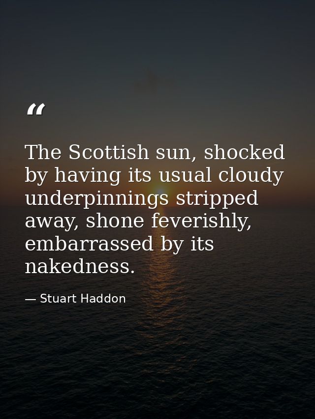 The Scottish sun, shocked by having its usual cloudy underpinnings stripped away, shone feverishly, embarrassed by its n — Stuart Haddon