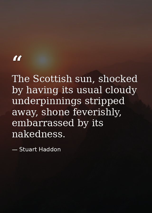The Scottish sun, shocked by having its usual cloudy underpinnings stripped away, shone feverishly, embarrassed by its n — Stuart Haddon