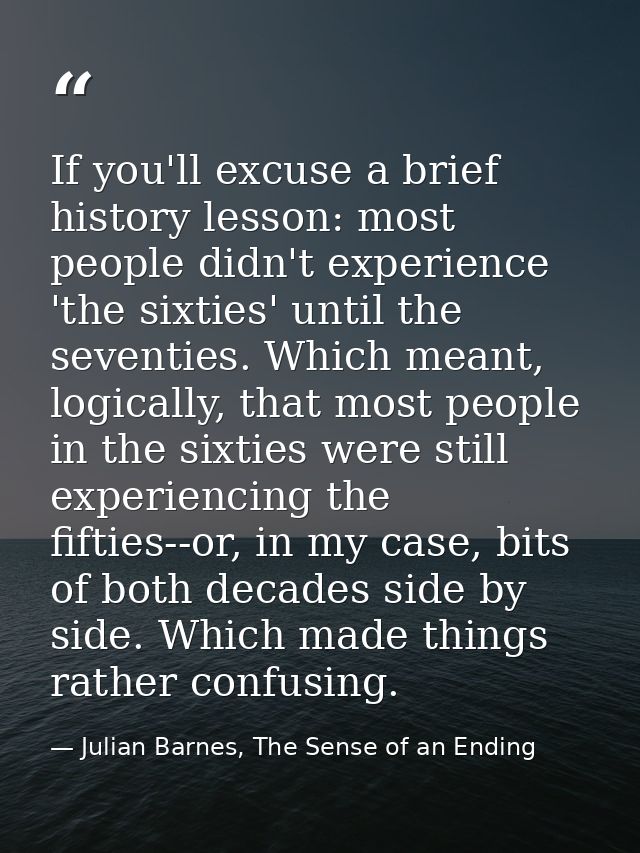 If you'll excuse a brief history lesson: most people didn't experience 'the sixties' until the seventies. Which meant, l — Julian Barnes, The Sense of an Ending