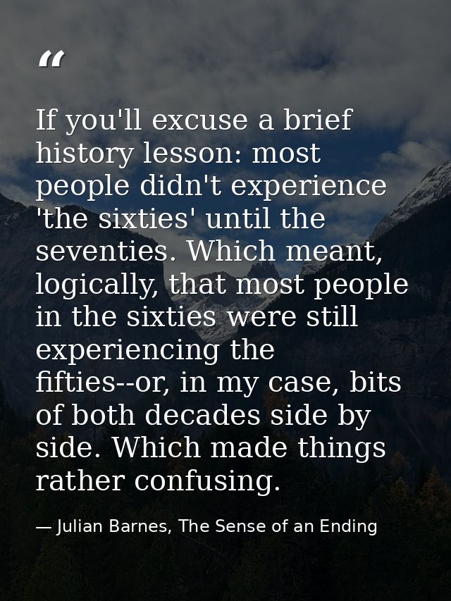 If you'll excuse a brief history lesson: most people didn't experience 'the sixties' until the seventies. Which meant, l — Julian Barnes, The Sense of an Ending