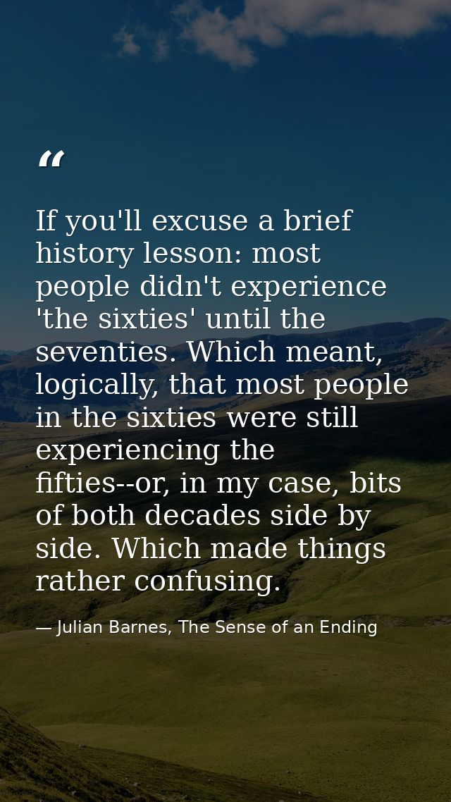 If you'll excuse a brief history lesson: most people didn't experience 'the sixties' until the seventies. Which meant, l — Julian Barnes, The Sense of an Ending