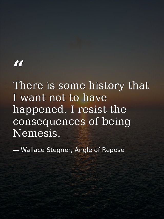 There is some history that I want not to have happened. I resist the consequences of being Nemesis. — Wallace Stegner, Angle of Repose