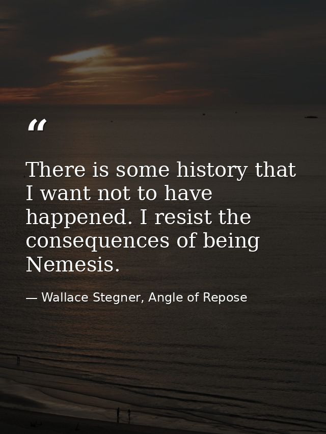 There is some history that I want not to have happened. I resist the consequences of being Nemesis. — Wallace Stegner, Angle of Repose
