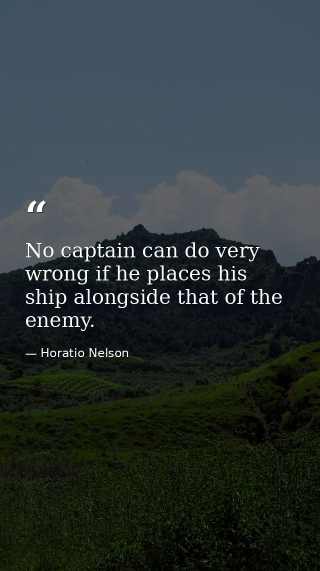 No captain can do very wrong if he places his ship alongside that of the enemy. — Horatio Nelson