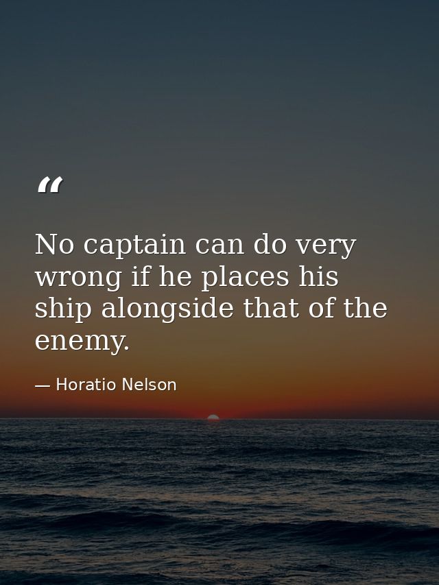 No captain can do very wrong if he places his ship alongside that of the enemy. — Horatio Nelson