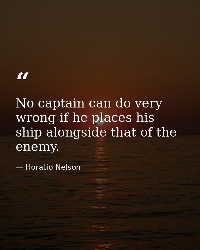 No captain can do very wrong if he places his ship alongside that of the enemy. — Horatio Nelson