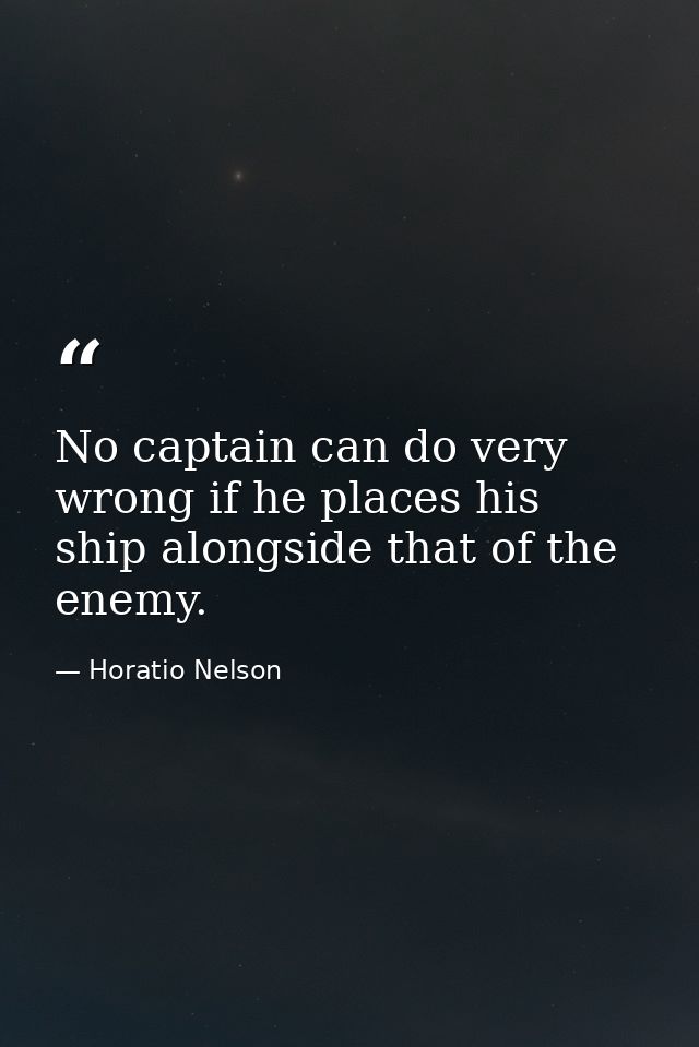 No captain can do very wrong if he places his ship alongside that of the enemy. — Horatio Nelson