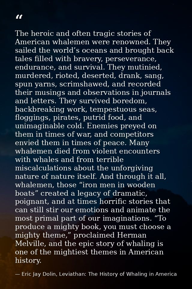 The heroic and often tragic stories of American whalemen were renowned. They sailed the world’s oceans and brought back  — Eric Jay Dolin, Leviathan: The History of Whaling in America
