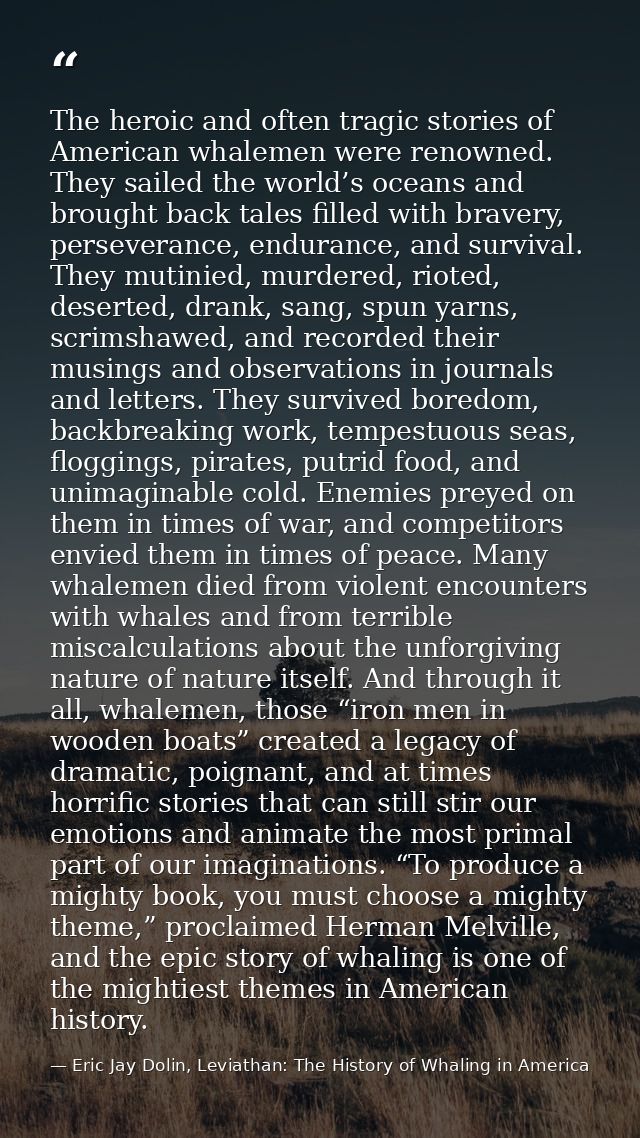 The heroic and often tragic stories of American whalemen were renowned. They sailed the world’s oceans and brought back  — Eric Jay Dolin, Leviathan: The History of Whaling in America