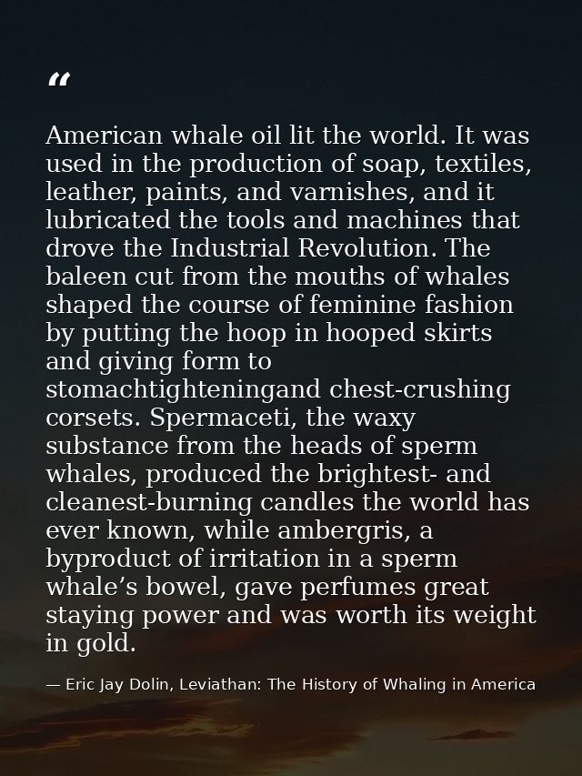American whale oil lit the world. It was used in the production of soap, textiles, leather, paints, and varnishes, and i — Eric Jay Dolin, Leviathan: The History of Whaling in America