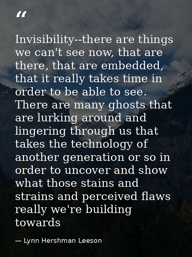 Invisibility--there are things we can't see now, that are there, that are embedded, that it really takes time in order t — Lynn Hershman Leeson