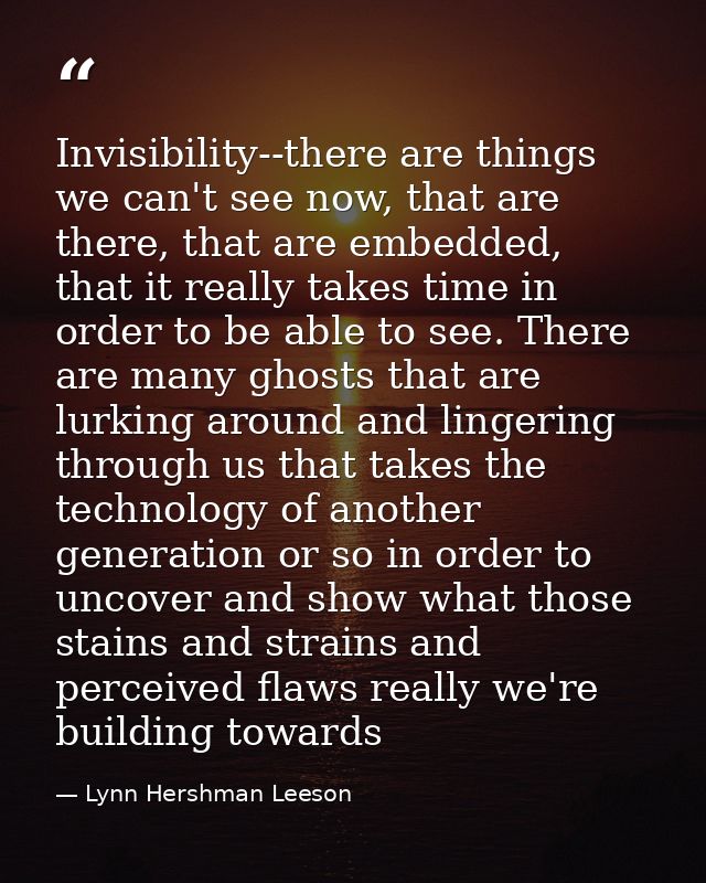 Invisibility--there are things we can't see now, that are there, that are embedded, that it really takes time in order t — Lynn Hershman Leeson