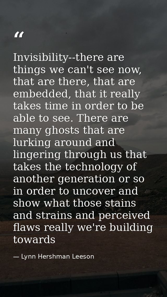 Invisibility--there are things we can't see now, that are there, that are embedded, that it really takes time in order t — Lynn Hershman Leeson