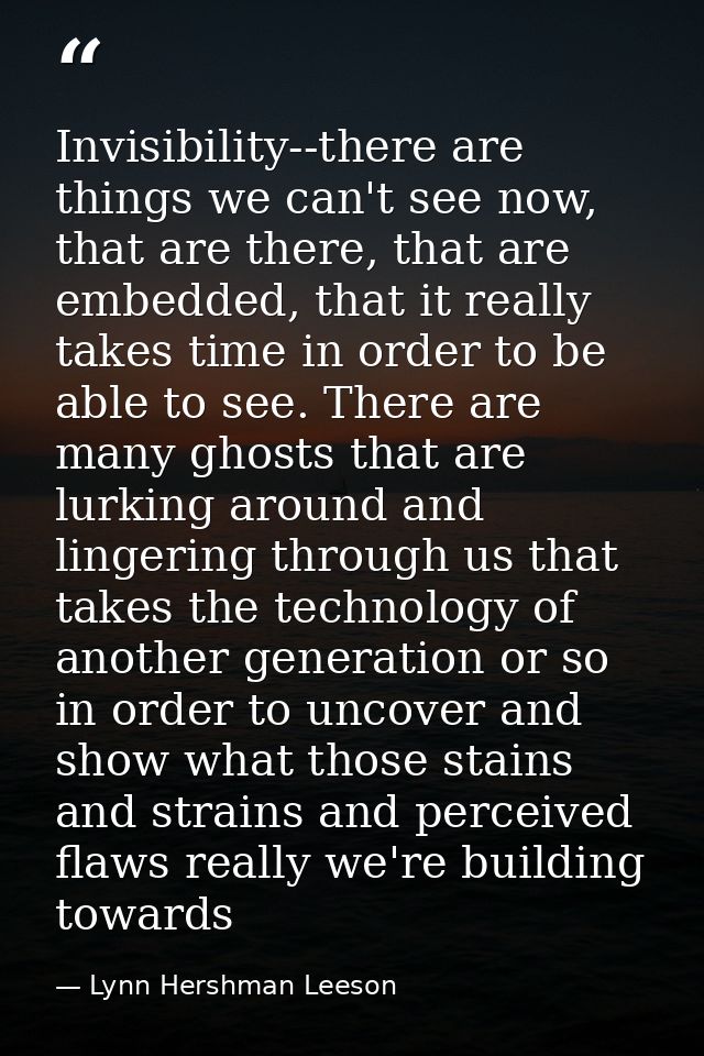 Invisibility--there are things we can't see now, that are there, that are embedded, that it really takes time in order t — Lynn Hershman Leeson