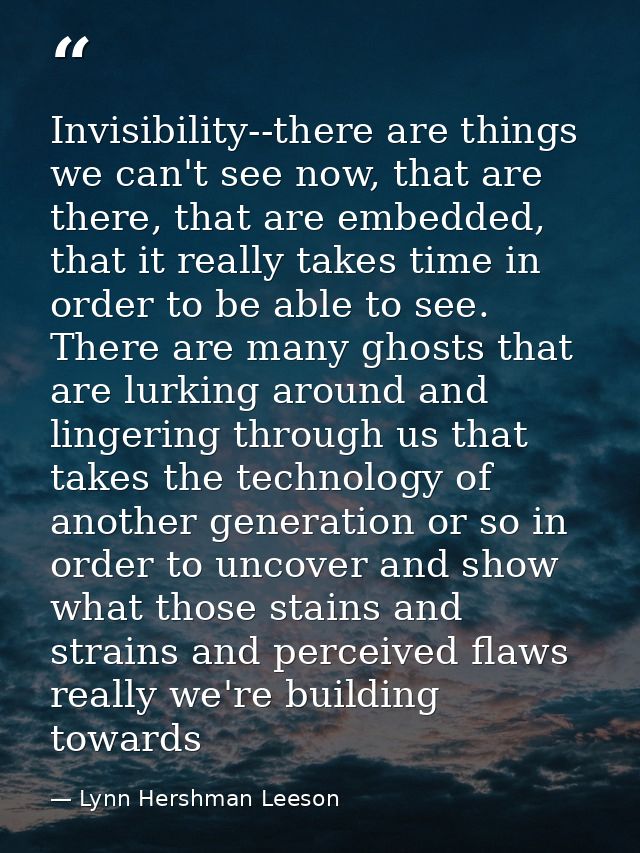 Invisibility--there are things we can't see now, that are there, that are embedded, that it really takes time in order t — Lynn Hershman Leeson