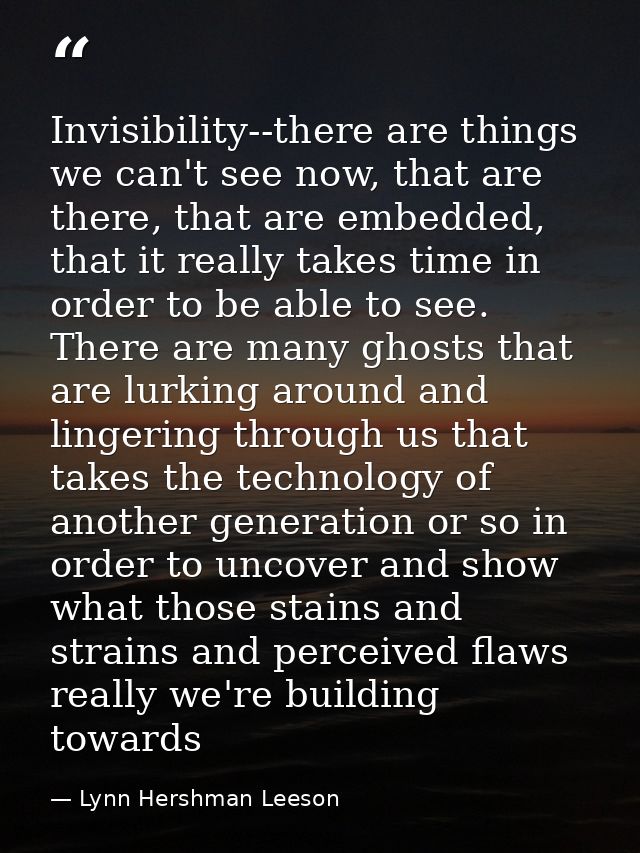 Invisibility--there are things we can't see now, that are there, that are embedded, that it really takes time in order t — Lynn Hershman Leeson