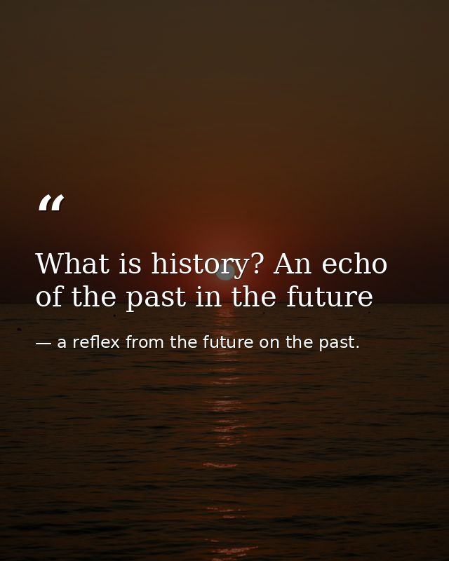 What is history? An echo of the past in the future — a reflex from the future on the past.