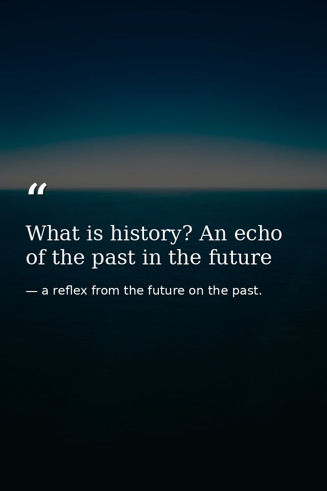 What is history? An echo of the past in the future — a reflex from the future on the past.