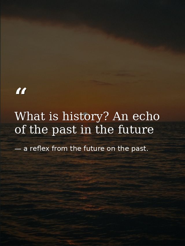 What is history? An echo of the past in the future — a reflex from the future on the past.
