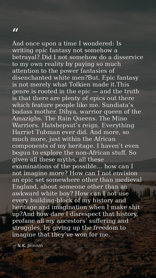 And once upon a time I wondered: Is writing epic fantasy not somehow a betrayal? Did I not somehow do a disservice to my — N.K. Jemisin