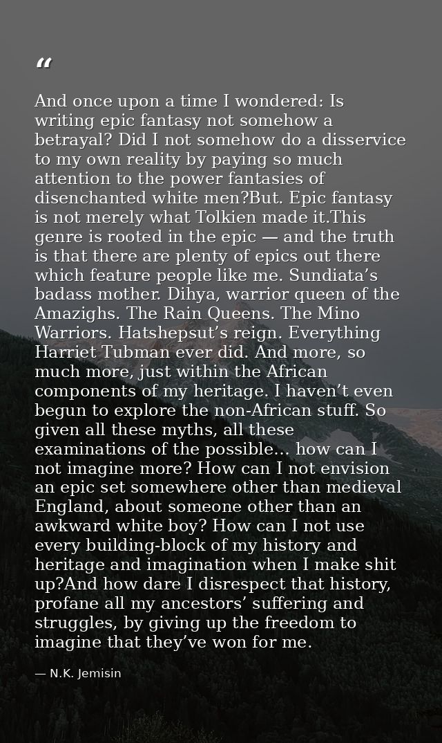 And once upon a time I wondered: Is writing epic fantasy not somehow a betrayal? Did I not somehow do a disservice to my — N.K. Jemisin