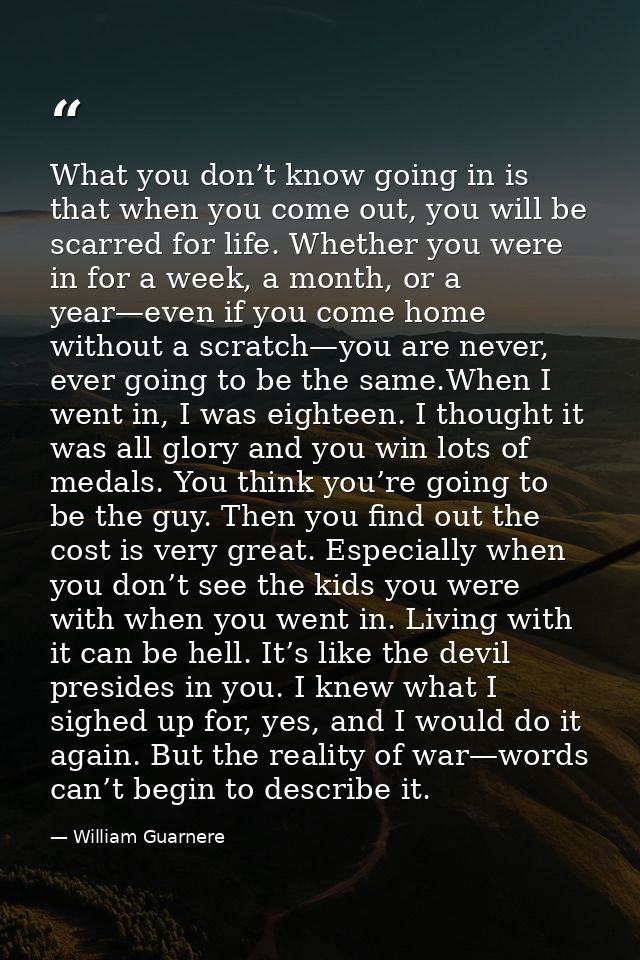 What you don’t know going in is that when you come out, you will be scarred for life. Whether you were in for a week, a  — William Guarnere