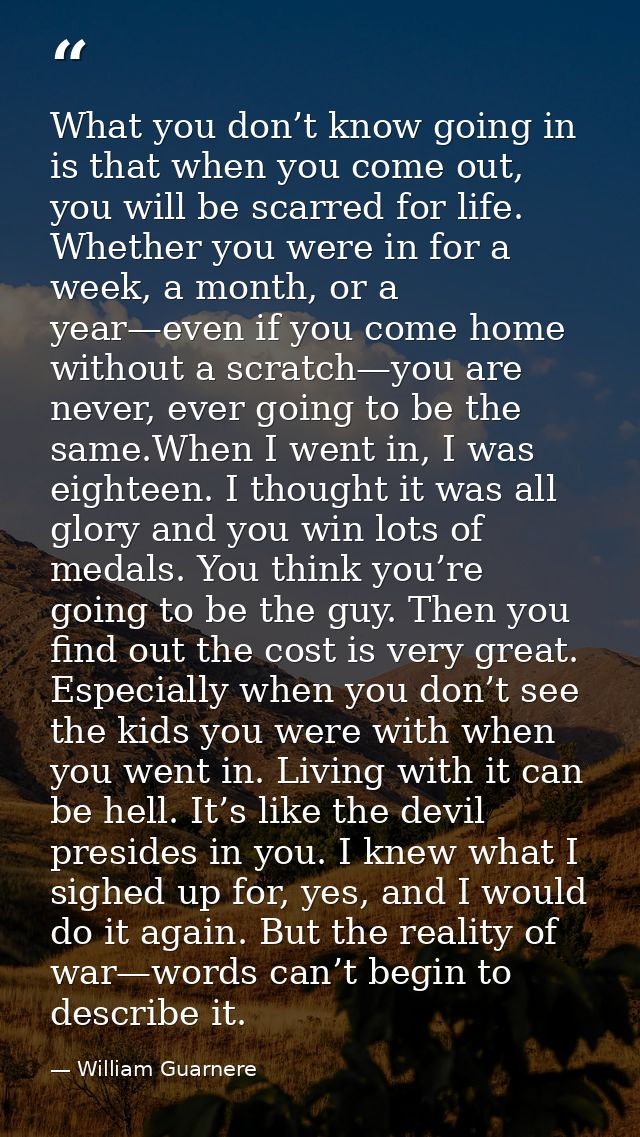 What you don’t know going in is that when you come out, you will be scarred for life. Whether you were in for a week, a  — William Guarnere