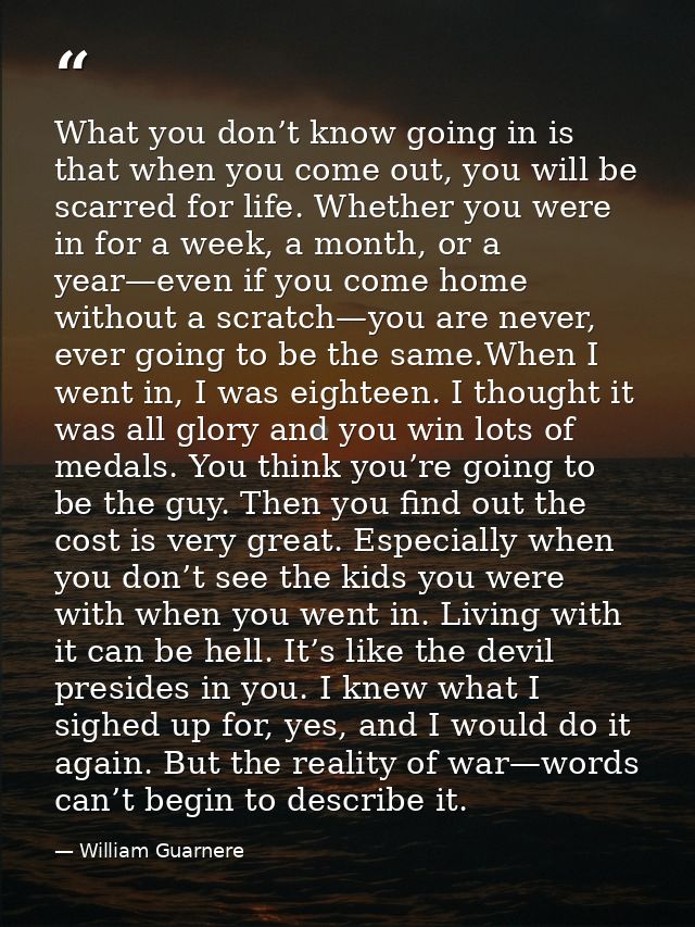 What you don’t know going in is that when you come out, you will be scarred for life. Whether you were in for a week, a  — William Guarnere
